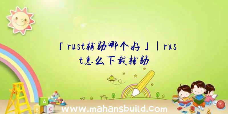 「rust辅助哪个好」|rust怎么下载辅助